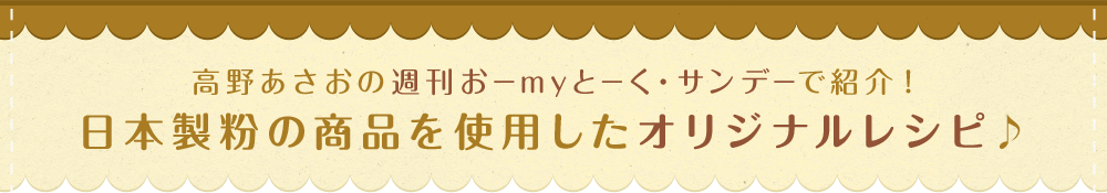 高野あさおの週刊おーmyとーく・サンデーで紹介！日本製粉の商品を使用したオリジナルレシピ♪